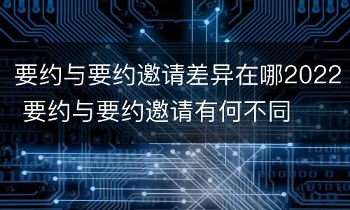 要约与要约邀请差异在哪2022 要约与要约邀请有何不同