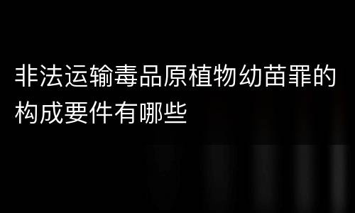 非法运输毒品原植物幼苗罪的构成要件有哪些
