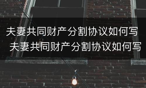 夫妻共同财产分割协议如何写 夫妻共同财产分割协议如何写才有效