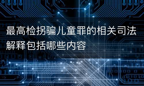 最高检拐骗儿童罪的相关司法解释包括哪些内容
