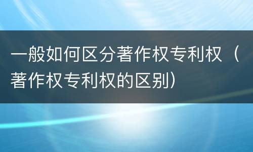 一般如何区分著作权专利权（著作权专利权的区别）