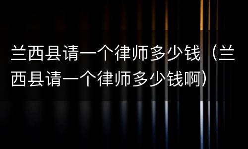 兰西县请一个律师多少钱（兰西县请一个律师多少钱啊）