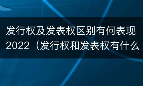 发行权及发表权区别有何表现2022（发行权和发表权有什么区别）