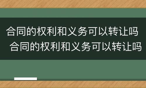 合同的权利和义务可以转让吗 合同的权利和义务可以转让吗
