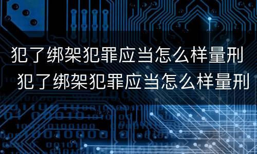 犯了绑架犯罪应当怎么样量刑 犯了绑架犯罪应当怎么样量刑呢