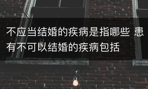 不应当结婚的疾病是指哪些 患有不可以结婚的疾病包括