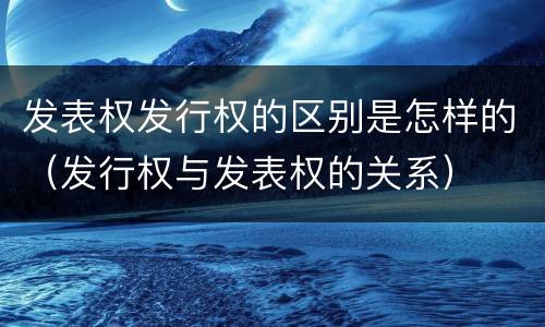 发表权发行权的区别是怎样的（发行权与发表权的关系）