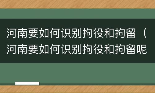 河南要如何识别拘役和拘留（河南要如何识别拘役和拘留呢）
