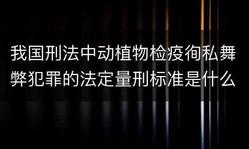 我国刑法中动植物检疫徇私舞弊犯罪的法定量刑标准是什么