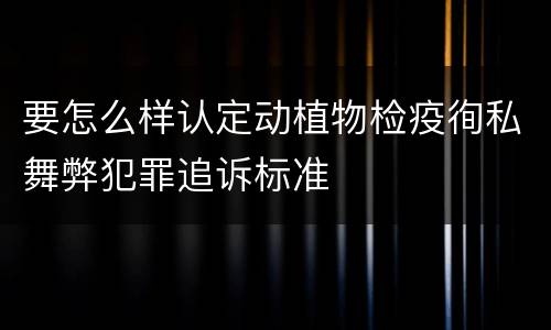 要怎么样认定动植物检疫徇私舞弊犯罪追诉标准