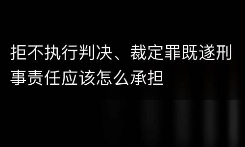 拒不执行判决、裁定罪既遂刑事责任应该怎么承担