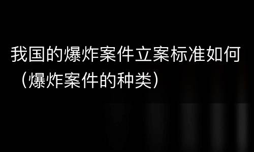 我国的爆炸案件立案标准如何（爆炸案件的种类）