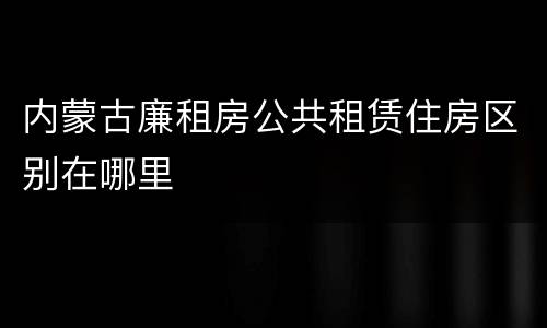 内蒙古廉租房公共租赁住房区别在哪里