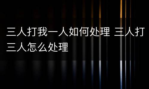 三人打我一人如何处理 三人打三人怎么处理