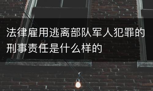 法律雇用逃离部队军人犯罪的刑事责任是什么样的