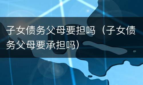 子女债务父母要担吗（子女债务父母要承担吗）