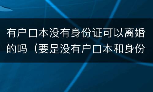 有户口本没有身份证可以离婚的吗（要是没有户口本和身份证能去起诉离婚吗?）