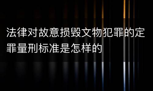 法律对故意损毁文物犯罪的定罪量刑标准是怎样的