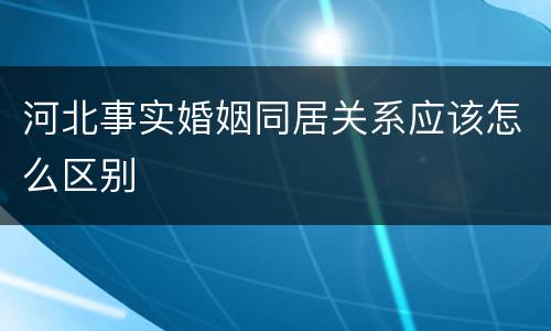 河北事实婚姻同居关系应该怎么区别