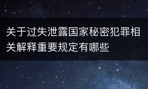 关于过失泄露国家秘密犯罪相关解释重要规定有哪些