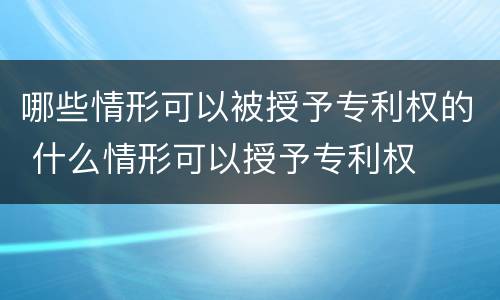 哪些情形可以被授予专利权的 什么情形可以授予专利权