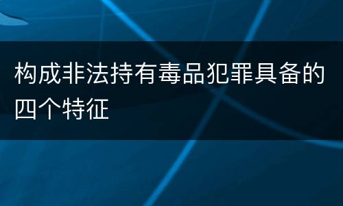 构成非法持有毒品犯罪具备的四个特征