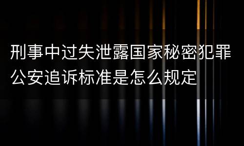 刑事中过失泄露国家秘密犯罪公安追诉标准是怎么规定
