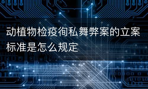 动植物检疫徇私舞弊案的立案标准是怎么规定