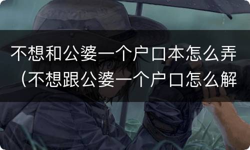 不想和公婆一个户口本怎么弄（不想跟公婆一个户口怎么解决）
