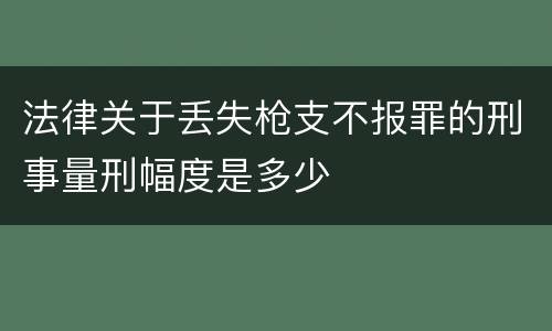 法律关于丢失枪支不报罪的刑事量刑幅度是多少