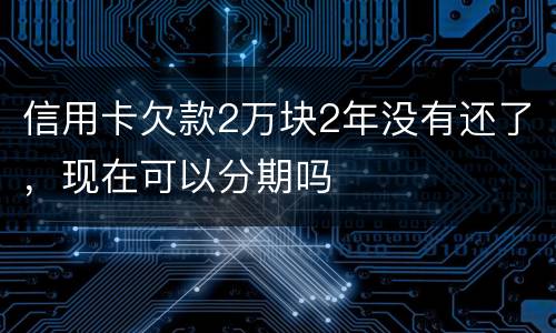 信用卡欠款2万块2年没有还了，现在可以分期吗