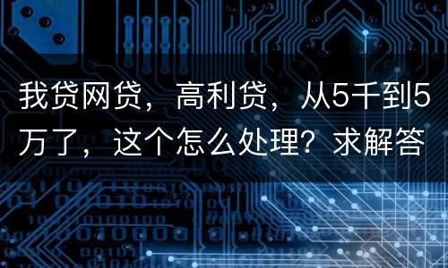 我贷网贷，高利贷，从5千到5万了，这个怎么处理？求解答