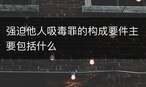 强迫他人吸毒罪的构成要件主要包括什么