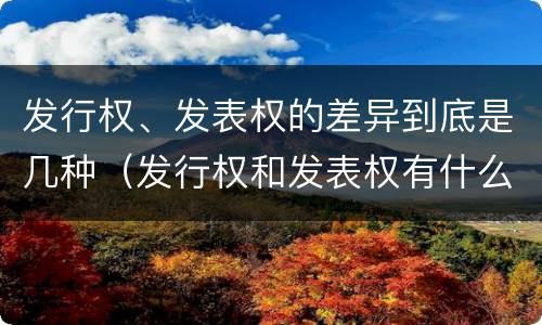 发行权、发表权的差异到底是几种（发行权和发表权有什么区别）