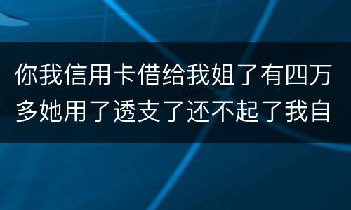 你我信用卡借给我姐了有四万多她用了透支了还不起了我自己顶着的怎么办