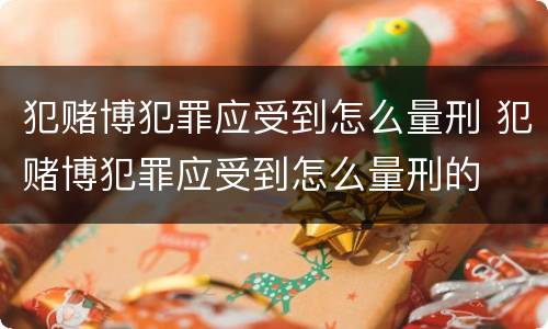 犯赌博犯罪应受到怎么量刑 犯赌博犯罪应受到怎么量刑的