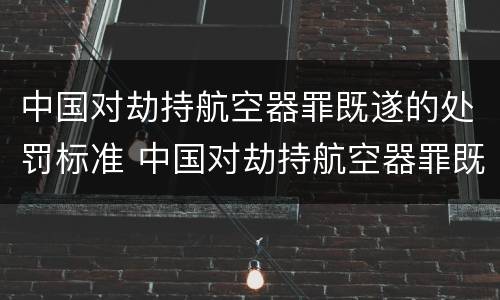 中国对劫持航空器罪既遂的处罚标准 中国对劫持航空器罪既遂的处罚标准是
