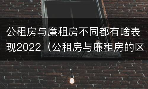 公租房与廉租房不同都有啥表现2022（公租房与廉租房的区别都在此,别再搞错了!）