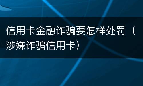 信用卡金融诈骗要怎样处罚（涉嫌诈骗信用卡）