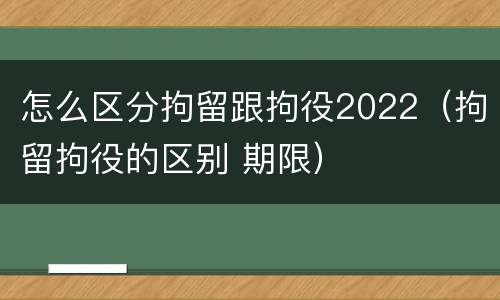 怎么区分拘留跟拘役2022（拘留拘役的区别 期限）