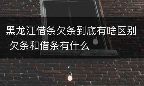 黑龙江借条欠条到底有啥区别 欠条和借条有什么