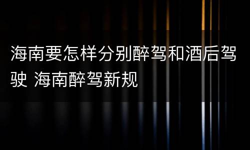 海南要怎样分别醉驾和酒后驾驶 海南醉驾新规