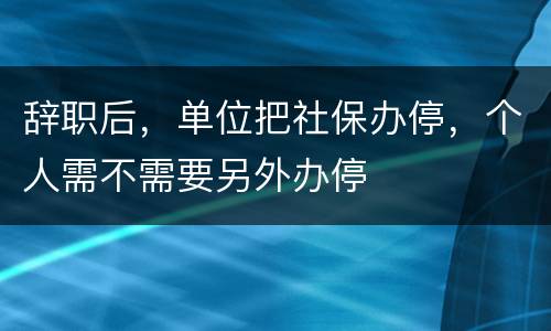 辞职后，单位把社保办停，个人需不需要另外办停