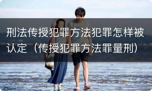 刑法传授犯罪方法犯罪怎样被认定（传授犯罪方法罪量刑）