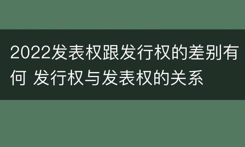 2022发表权跟发行权的差别有何 发行权与发表权的关系