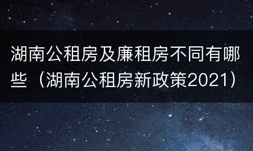 湖南公租房及廉租房不同有哪些（湖南公租房新政策2021）