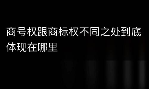商号权跟商标权不同之处到底体现在哪里