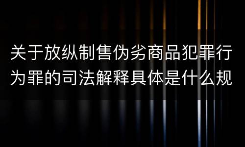 关于放纵制售伪劣商品犯罪行为罪的司法解释具体是什么规定