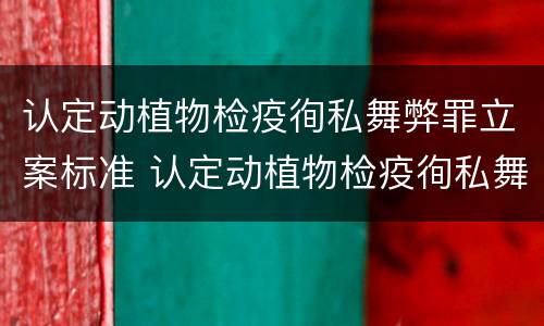认定动植物检疫徇私舞弊罪立案标准 认定动植物检疫徇私舞弊罪立案标准是多少