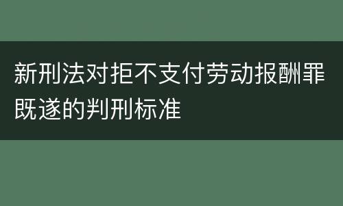 新刑法对拒不支付劳动报酬罪既遂的判刑标准